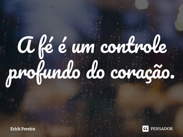 ⁠A fé é um controle profundo do coração.... Frase de Erick Pereira.