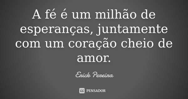 A fé é um milhão de esperanças, juntamente com um coração cheio de amor.... Frase de Erick Pereira.