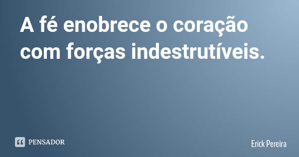 A fé enobrece o coração com forças indestrutíveis.... Frase de Erick Pereira.