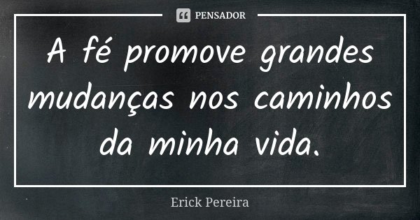 A fé promove grandes mudanças nos caminhos da minha vida.... Frase de Erick Pereira.