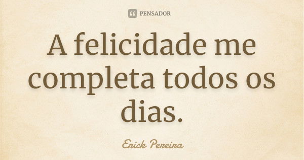 A felicidade me completa todos os dias.... Frase de Erick Pereira.