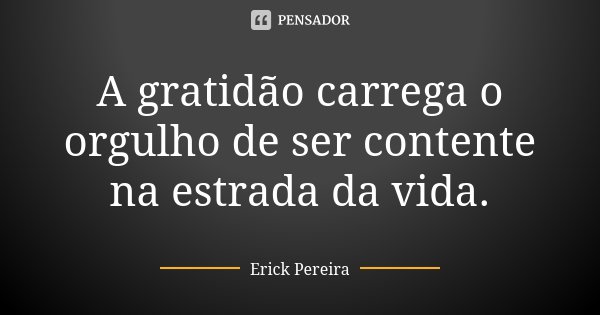 A gratidão carrega o orgulho de ser contente na estrada da vida.... Frase de Erick Pereira.