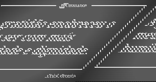 A gratidão enobreceu o meu ser com mais humildade e dignidade.... Frase de Erick Pereira.
