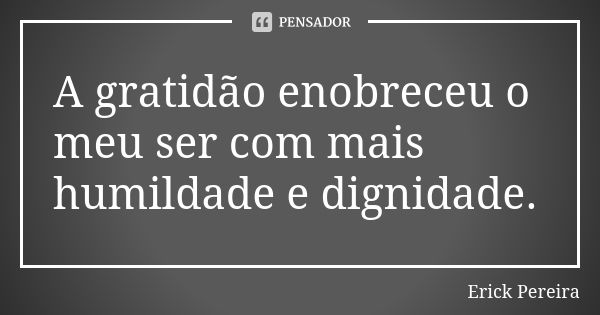 A gratidão enobreceu o meu ser com mais humildade e dignidade.... Frase de Erick Pereira.