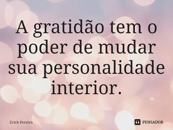 ⁠A gratidão tem o poder de mudar sua personalidade interior.... Frase de Erick Pereira.