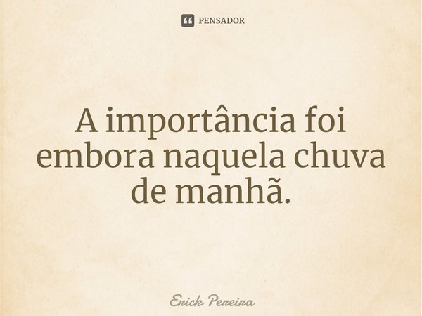 ⁠A importância foi embora naquela chuva de manhã.... Frase de Erick Pereira.