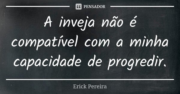 A inveja não é compatível com a minha capacidade de progredir.... Frase de Erick Pereira.