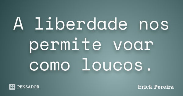 A liberdade nos permite voar como loucos.... Frase de Erick Pereira.