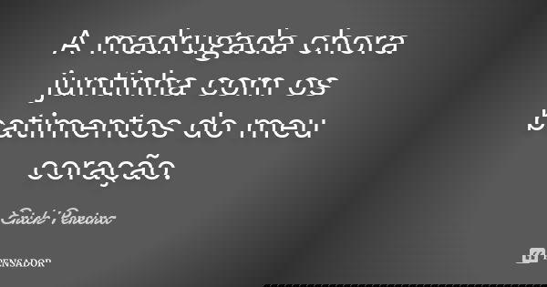 A madrugada chora juntinha com os batimentos do meu coração.... Frase de Erick Pereira.