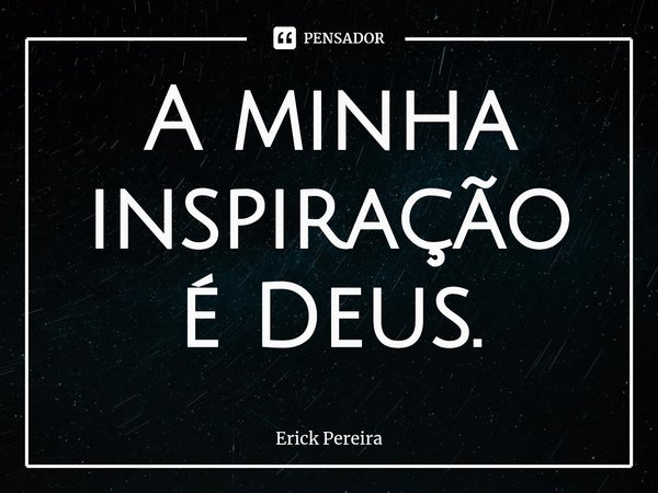 ⁠A minha inspiração é Deus.... Frase de Erick Pereira.
