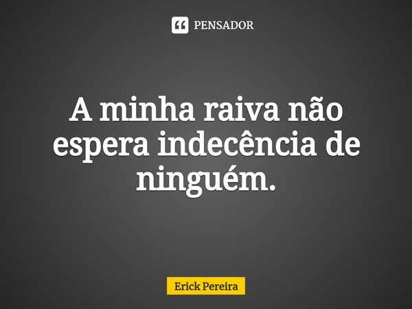 ⁠A minha raiva não espera indecência de ninguém.... Frase de Erick Pereira.