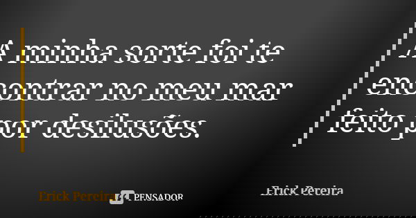A minha sorte foi te encontrar no meu mar feito por desilusões.... Frase de Erick Pereira.