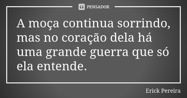 A moça continua sorrindo, mas no coração dela há uma grande guerra que só ela entende.... Frase de Erick Pereira.