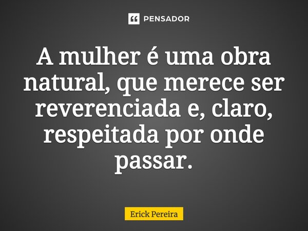 A mulher é uma obra natural, que merece ser reverenciada e, claro, respeitada por onde passar.... Frase de Erick Pereira.