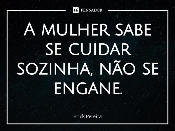 ⁠A mulher sabe se cuidar sozinha, não se engane.... Frase de Erick Pereira.