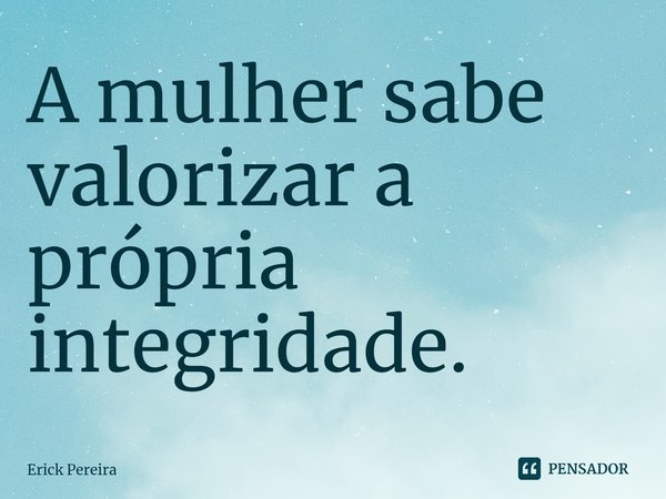 ⁠A mulher sabe valorizar a própria integridade.... Frase de Erick Pereira.