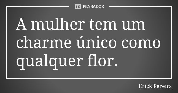 A mulher tem um charme único como qualquer flor.... Frase de Erick Pereira.