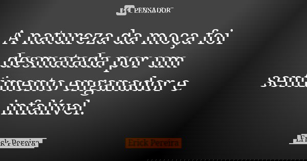 A natureza da moça foi desmatada por um sentimento enganador e infalível.... Frase de Erick Pereira.