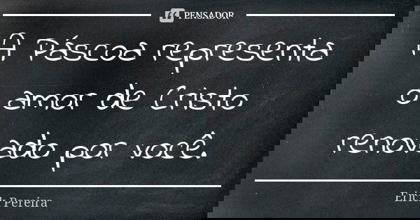 A Páscoa representa o amor de Cristo renovado por você.... Frase de Erick Pereira.