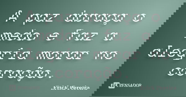 A paz abraça o medo e faz a alegria morar no coração.... Frase de Erick Pereira.