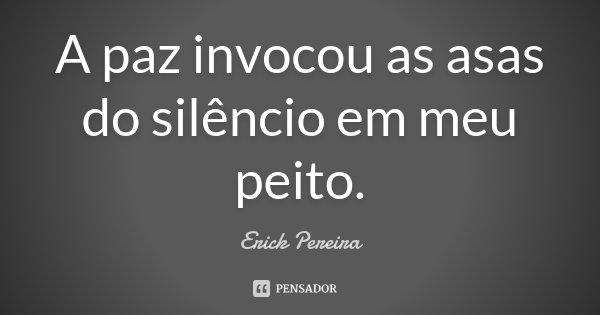 A paz invocou as asas do silêncio em meu peito.... Frase de Erick Pereira.