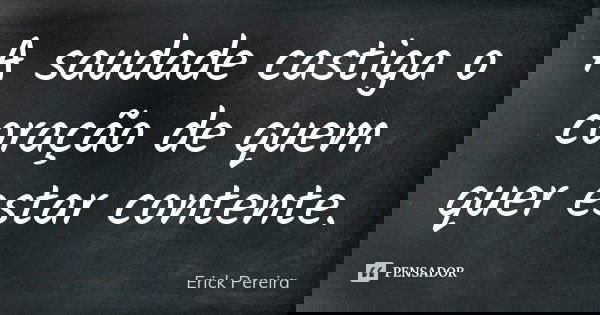 A saudade castiga o coração de quem quer estar contente.... Frase de Erick Pereira.