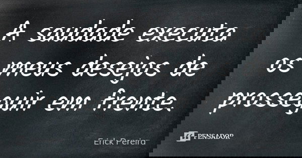 A saudade executa os meus desejos de prosseguir em frente.... Frase de Erick Pereira.