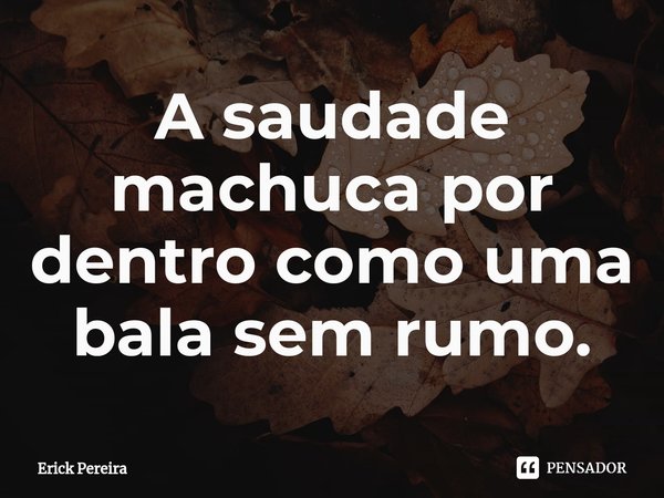 ⁠A saudade machuca por dentro como uma bala sem rumo.... Frase de Erick Pereira.