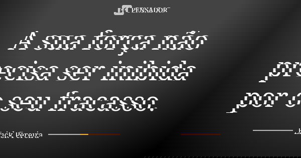 A sua força não precisa ser inibida por o seu fracasso.... Frase de Erick Pereira.