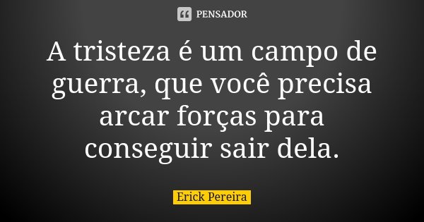 A tristeza é um campo de guerra, que você precisa arcar forças para conseguir sair dela.... Frase de Erick Pereira.