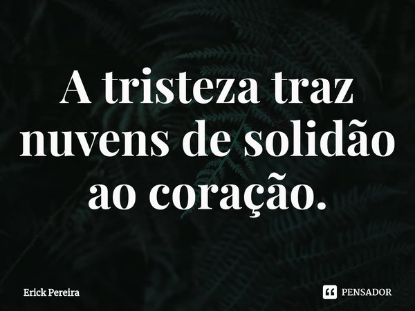 ⁠A tristeza traz nuvens de solidão ao coração.... Frase de Erick Pereira.