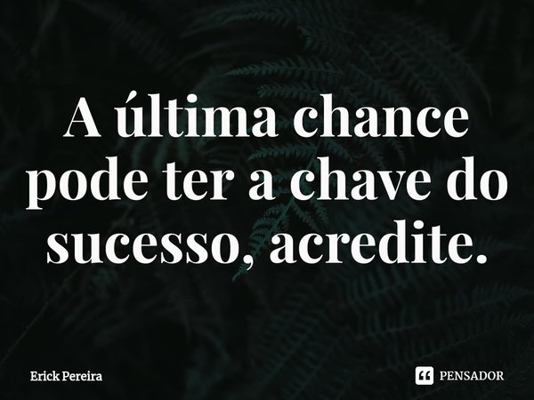 ⁠A última chance pode ter a chave do sucesso, acredite.... Frase de Erick Pereira.