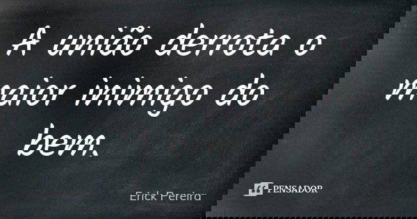 A união derrota o maior inimigo do bem.... Frase de Erick Pereira.