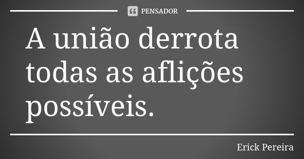 A união derrota todas as aflições possíveis.... Frase de Erick Pereira.