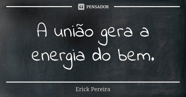 A união gera a energia do bem.... Frase de Erick Pereira.