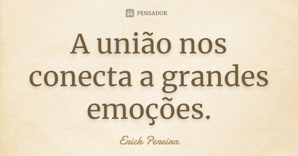 A união nos conecta a grandes emoções.... Frase de Erick Pereira.