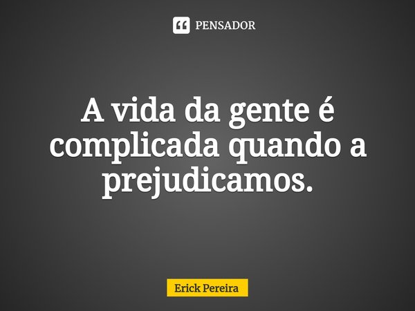⁠A vida da gente é complicada quando a prejudicamos.... Frase de Erick Pereira.