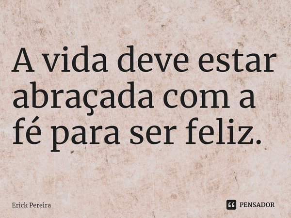 ⁠A vida deve estar abraçada com a fé para ser feliz.... Frase de Erick Pereira.