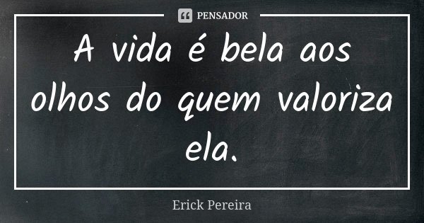 A vida é bela aos olhos do quem valoriza ela.... Frase de Erick Pereira.