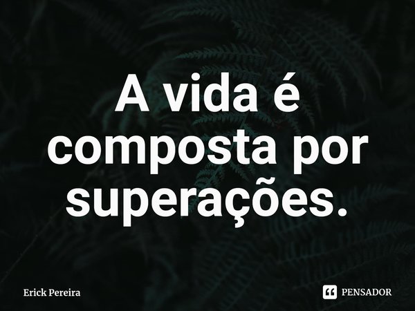 ⁠A vida é composta por superações.... Frase de Erick Pereira.