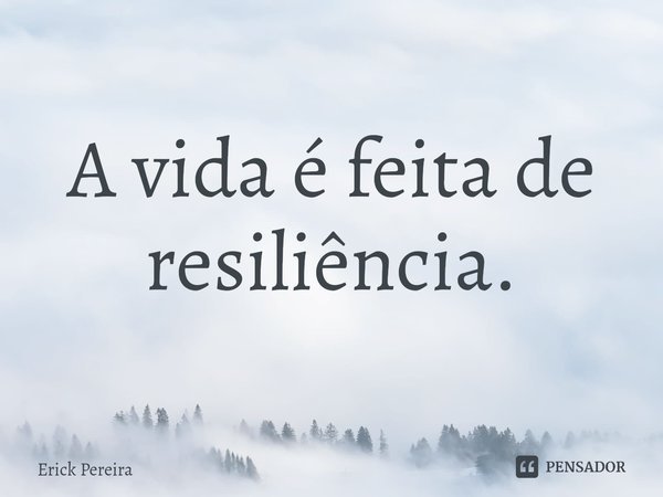 ⁠A vida é feita de resiliência.... Frase de Erick Pereira.