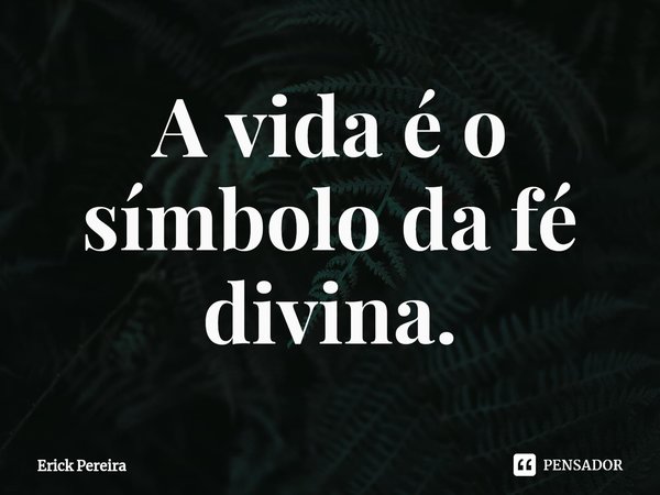 ⁠A vida é o símbolo da fé divina.... Frase de Erick Pereira.
