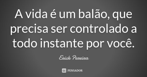 A vida é um balão, que precisa ser controlado a todo instante por você.... Frase de Erick Pereira.