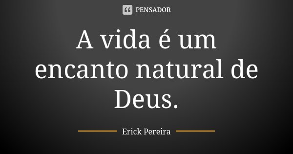A vida é um encanto natural de Deus.... Frase de Erick Pereira.
