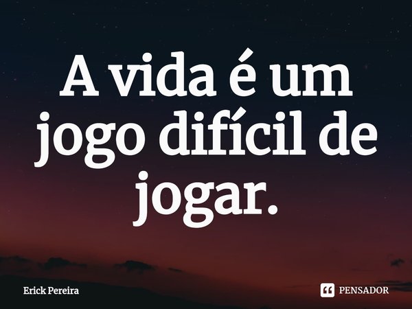 ⁠A vida é um jogo difícil de jogar.... Frase de Erick Pereira.