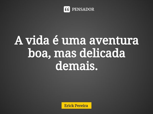 ⁠A vida é uma aventura boa, mas delicada demais.... Frase de Erick Pereira.