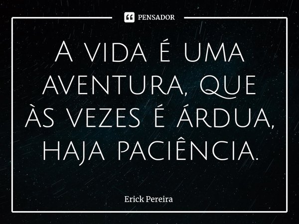 ⁠A vida é uma aventura, que às vezes é árdua, haja paciência.... Frase de Erick Pereira.