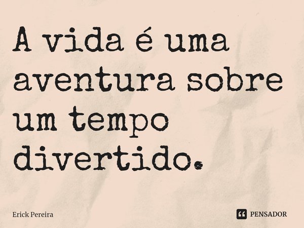 ⁠A vida é uma aventura sobre um tempo divertido.... Frase de Erick Pereira.