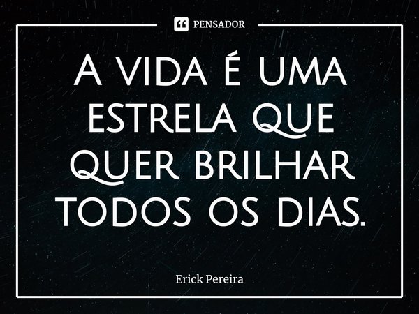 ⁠A vida é uma estrela que quer brilhar todos os dias.... Frase de Erick Pereira.