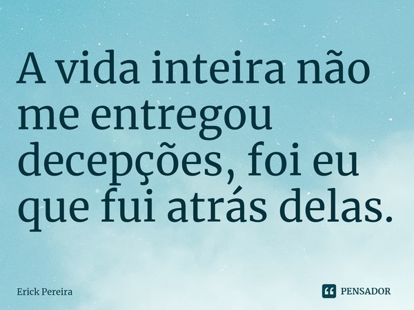 ⁠A vida inteira não me entregou decepções, foi eu que fui atrás delas.... Frase de Erick Pereira.